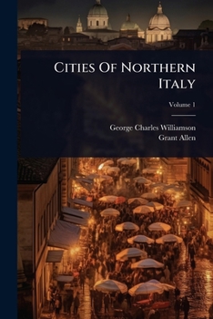 The Cities of Northern Italy. Grant Allen's Historical Guide Books to the Principal Cities of Europe ..