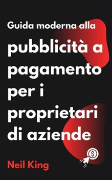 Guida moderna alla pubblicità a pagamento per i proprietari di aziende: Un'introduzione rapida agli annunci di Google, Facebook, Instagram, YouTube e