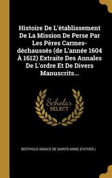 Hardcover Histoire De L'établissement De La Mission De Perse Par Les Pères Carmes-déchaussés (de L'année 1604 À 1612) Extraite Des Annales De L'ordre Et De Dive [French] Book