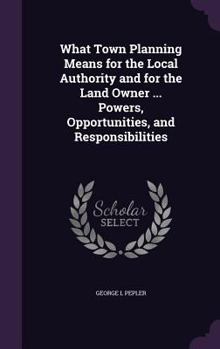 Hardcover What Town Planning Means for the Local Authority and for the Land Owner ... Powers, Opportunities, and Responsibilities Book