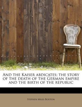 And the Kaiser Abdicates; the Story of the Death of the German Empire and the Birth of the Republic