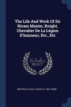 Paperback The Life And Work Of Sir Hiram Maxim, Knight, Chevalier De La Légion D'honneur, Etc., Etc Book