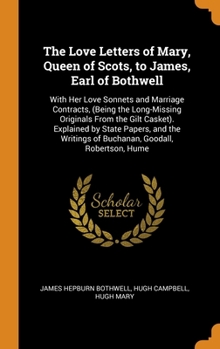 Hardcover The Love Letters of Mary, Queen of Scots, to James, Earl of Bothwell: With Her Love Sonnets and Marriage Contracts, (Being the Long-Missing Originals Book