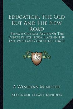 Education, The Old Rut And The New Road: Being A Critical Review Of The Debate Which Took Place In The Late Wesleyan Conference