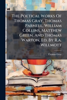The Poetical Works Of Thomas Gray, Thomas Parnell, William Collins, Matthew Green, And Thomas Warton, Ed. By R.a. Willmott...