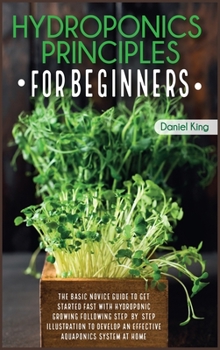 Hardcover Hydroponics Principles For Beginners: The Basic Novice Guide to Get Started Fast with Hydroponic Growing Following Step-by- Step Illustration to Devel Book