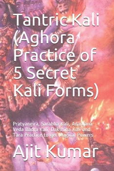 Paperback Tantric Kali (Aghora Practice of 5 Secret Kali Forms): Pratyangira, Sarabha Kali, Adarvana Veda Badra Kali, Dakshina Kali and Tara Practice to get Mag Book