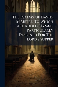 The Psalms Of David, In Metre. To Which Are Added, Hymns, Particularly Designed For The Lord's Supper