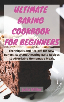 Ultimate Baking Cookbook for Beginners: Techniques and Recipes for New Bakers. Easy and Amazing Bake Recipes to Affordable Homemade Meals.