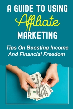Paperback A Guide To Using Affiliate Marketing: Tips On Boosting Income And Financial Freedom: Creating Wealth Book