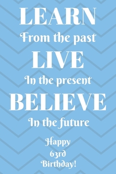 Learn From The Past Live In The Present Believe In The Future Happy 63rd Birthday!: Learn From The Past 63rd Birthday Card Quote Journal / Notebook / ... Gift (6 x 9 - 110 Blank Lined Pages)