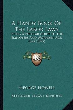 Paperback A Handy Book Of The Labor Laws: Being A Popular Guide To The Employers And Workmen Act, 1875 (1895) Book