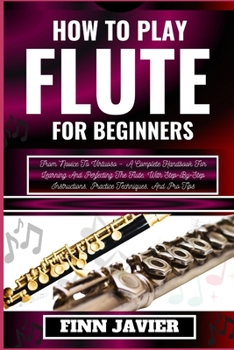 Paperback How to Play Flute for Beginners: From Novice To Virtuoso - A Complete Handbook For Learning And Perfecting The Flute, With Step-By-Step Instructions, [Large Print] Book