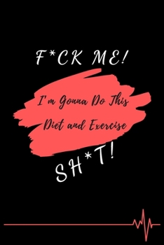 F*ck Me! I'm Gonna Do This Diet and Exercise Sh*t!: Funny Daily Food, Diet Planner and Fitness Journal to Help You Become the Best Version of Yourself And to Weight Loss, a great gift for friends or f
