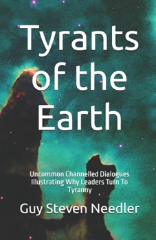 Tyrants of the Earth: Uncommon Channelled Dialogues Illustrating Why Leaders Turn To Tyranny