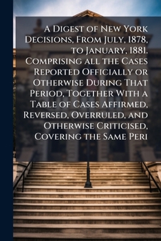 A digest of New York decisions, from July, 1878, to January, 1881. Comprising all the cases reported officially or otherwise during that period, ... otherwise criticised, covering the same peri