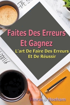 Faites Des Erreurs Et Gagnez: L'art De Faire Des Erreurs Et De Réussir