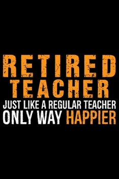 Retired Teacher Just Like A Regular Teacher Only Way Happier: Retired Teacher Notebook Journal, Educators Notebook, Retired Teachers Gifts journal, ... Notebook for Teacher, Teacher Day gifts