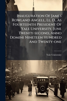 Inauguration Of James Rowland Angell, Ll. D., As Fourteenth President Of Yale University, June Twenty-second, Anno Domini Nineteen Hundred And Twenty-one
