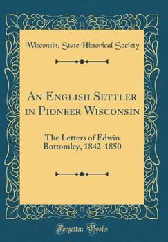 Hardcover An English Settler in Pioneer Wisconsin: The Letters of Edwin Bottomley, 1842-1850 (Classic Reprint) Book