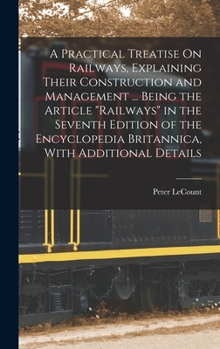 Hardcover A Practical Treatise On Railways, Explaining Their Construction and Management ... Being the Article "Railways" in the Seventh Edition of the Encyclop Book