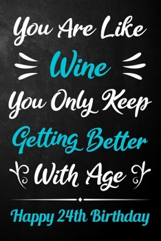 You Are Like Wine You Only Keep Getting Better With Age Happy 24th Birthday: 24th Birthday Journal / Notebook / Diary / Appreciation Gift / Unique 24