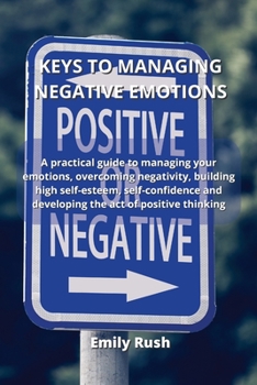 Paperback Keys to Managing Negative Emotions: A practical guide to managing your emotions, overcoming negativity, building high self-esteem, self-confidence and Book