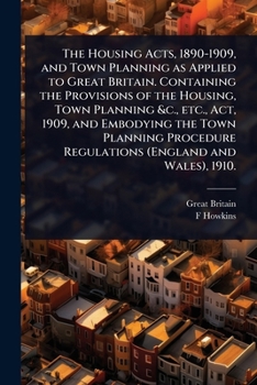 The Housing Acts, 1890-1909, and Town Planning as Applied to Great Britain. Containing the Provisions of the Housing, Town Planning &c., etc., Act, ... Regulations (England and Wales), 1910.
