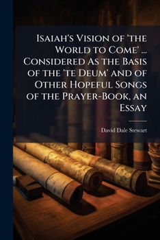 Isaiah's Vision of 'the World to Come' ... Considered As the Basis of the 'te Deum' and of Other Hopeful Songs of the Prayer-Book, an Essay