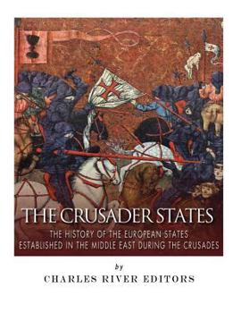 The Crusader States: The History of the European States Established in the Middle East during the Crusades