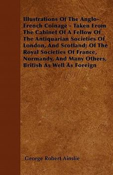 Paperback Illustrations Of The Anglo-French Coinage - Taken From The Cabinet Of A Fellow Of The Antiquarian Societies Of London, And Scotland; Of The Royal Soci Book