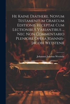 He Kaine Diatheke. Novum Testamentum Graecum Editionis Receptae Cum Lectionibus Variantibus ... Nec Non Commentario Pleniore Opera Joannis-jacobi Wetstenii
