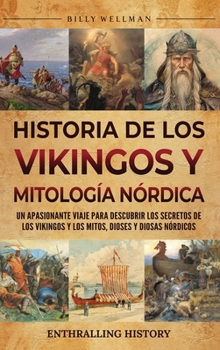 Historia de los vikingos y mitología nórdica: Un apasionante viaje para descubrir los secretos de los vikingos y los mitos, dioses y diosas nórdicos (Spanish Edition)