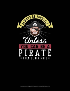 Always Be Yourself Unless You Can Be A Pirate Then Be A Pirate: Composition Notebook - College Ruled