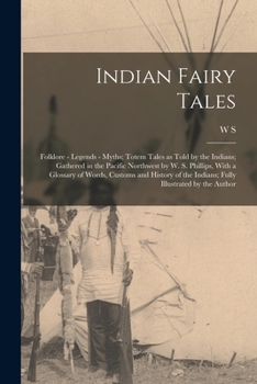 Indian Fairy Tales; Folklore - Legends - Myths; Totem Tales as Told by the Indians; Gathered in the Pacific Northwest by W. S. Phillips, With a ... the Indians; Fully Illustrated by the Author