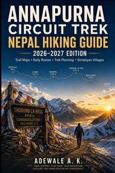ANNAPURNA CIRCUIT TREK NEPAL HIKING GUIDE 2026–2027 EDITION: Trail Maps • Daily Routes • Trek Planning • Himalayan Villages