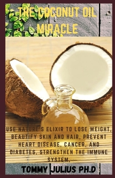 Paperback The Coconut Oil Miracle: Use Nature's Elixir to Lose Weight, Beautify Skin and Hair, Prevent Heart Disease, Cancer, and Diabetes, Strengthen the Immune System, Book
