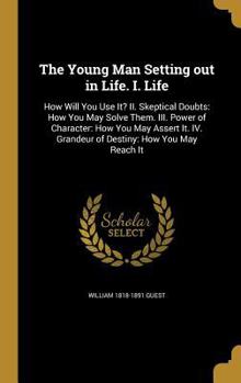 The Young Man Setting out in Life. I. Life: How Will You Use It? II. Skeptical Doubts: How You May Solve Them. III. Power of Character: How You May Assert It. IV. Grandeur of Destiny: How You May Reac