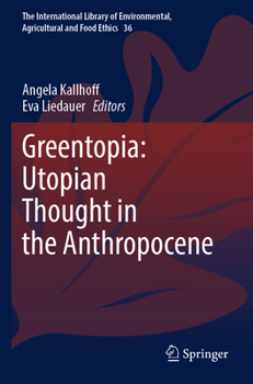 Greentopia: Utopian Thought in the Anthropocene (The International Library of Environmental, Agricultural and Food Ethics, 36)