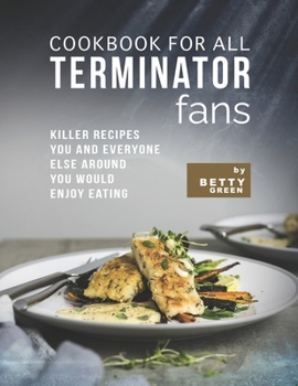 Paperback Cookbook for All Terminator Fans: Killer Recipes You and Everyone Else Around You Would Enjoy Eating Book