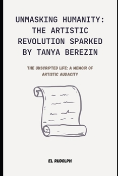 Paperback Unmasking Humanity: The Artistic Revolution Sparked by Tanya Berezin: The Unscripted Life: A Memoir of Artistic Audacity Book