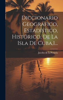 Hardcover Diccionario Geográfico, Estadístico, Histórico, De La Isla De Cuba,1... [Spanish] Book