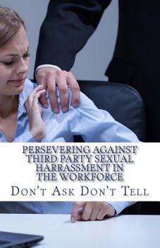 Paperback Persevering Against Third Party Sexual Harrassment in the Workforce: Don't Ask Don't Tell Book