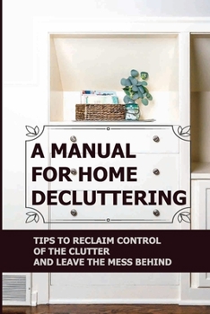 Paperback A Manual For Home Decluttering: Tips To Reclaim Control Of The Clutter And Leave The Mess Behind Book