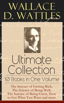 Paperback Wallace D. Wattles Ultimate Collection - 10 Books in One Volume: The Science of Getting Rich, The Science of Being Well, The Science of Being Great, H Book