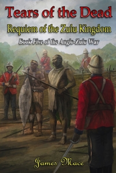 Tears of the Dead: Requiem of the Zulu Kingdom (The Anglo-Zulu War) - Book #5 of the Anglo-Zulu War