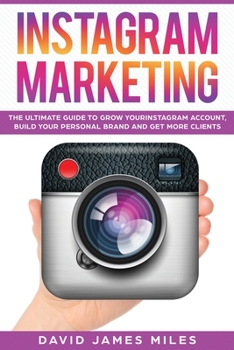 Instagram Marketing: The Ultimate Guide to Grow Your Instagram Account, Build Your Personal Brand and Get More Clients