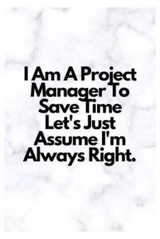 I Am A Project Manager To Save Time Let's Just Assume I'm Always Right.: Lined Notebook