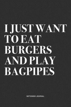 I Just Want To Eat Burgers And Play Bagpipes: A 6x9 Inch Diary Notebook Journal With A Bold Text Font Slogan On A Matte Cover and 120 Blank Lined Pages Makes A Great Alternative To A Card