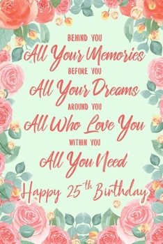 Behind You All Your Memories. Before You All Your Dreams. Around You All Who Love You. Within You All You Need. Happy 25th Birthday: 6x9 Lined Notebook/Journal 25th Birthday Gift Idea For Girls, Women